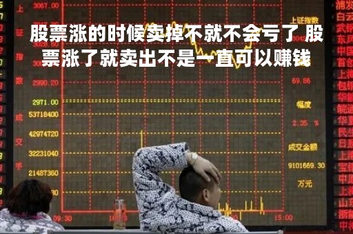 股票涨的时候卖掉不就不会亏了 股票涨了就卖出不是一直可以赚钱