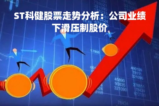 ST科健股票走势分析：公司业绩下滑压制股价