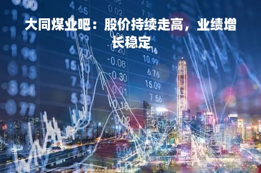 大同煤业吧：股价持续走高，业绩增长稳定