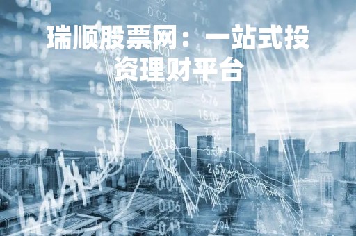 瑞顺股票网:一站式投资理财平台