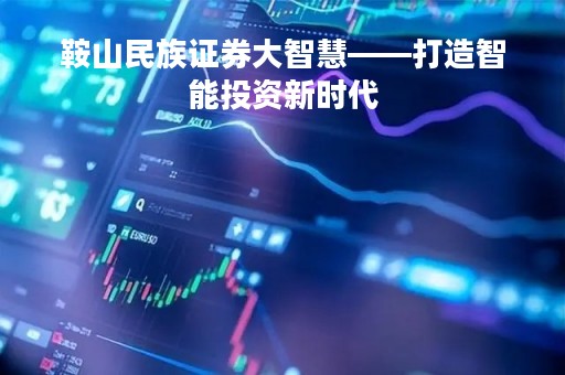 鞍山民族证券大智慧——打造智能投资新时代