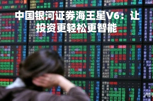 中国银河证券海王星V6：让投资更轻松更智能