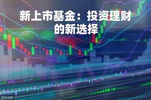 新上市基金：投资理财的新选择