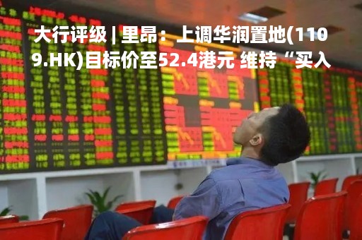 大行评级 | 里昂：上调华润置地(1109.HK)目标价至52.4港元 维持“买入”首选