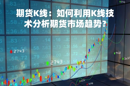 期货K线：如何利用K线技术分析期货市场趋势？