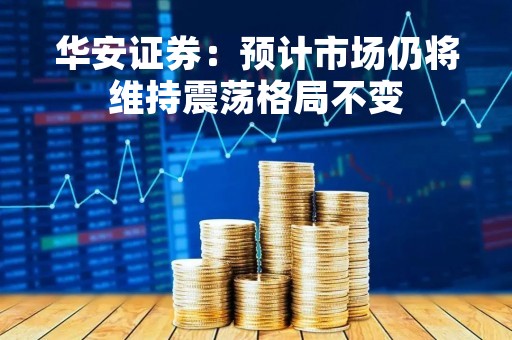 华安证券：预计市场仍将维持震荡格局不变