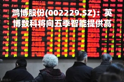 鸿博股份(002229.SZ)：英博数科将向五季智能提供高性能GPU算力出租服务，1期交付不超过256台服务器总计不低于1280P算力