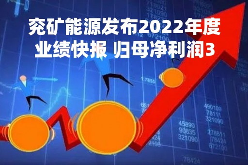 兖矿能源发布2022年度业绩快报 归母净利润307.61亿元同比增长89.2%