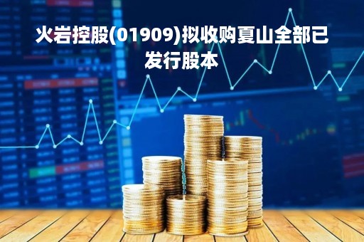 火岩控股(01909)拟收购夏山全部已发行股本