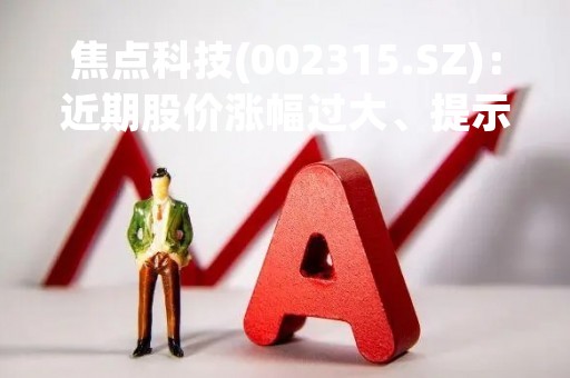 焦点科技(002315.SZ)：近期股价涨幅过大、提示风险