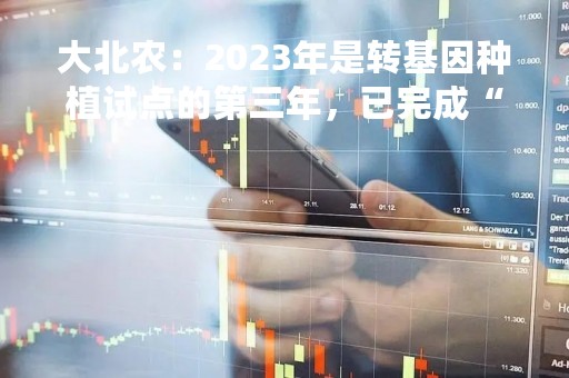 大北农：2023年是转基因种植试点的第三年，已完成“性状验证”目标