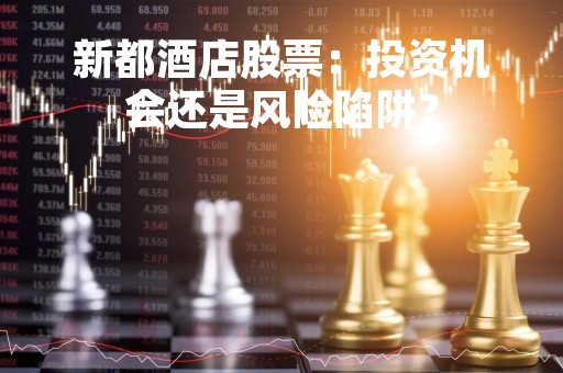 新都酒店股票：投资机会还是风险陷阱？