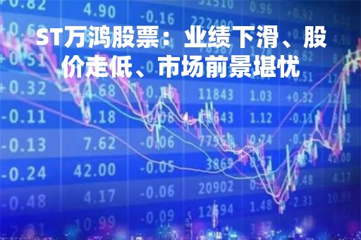 ST万鸿股票：业绩下滑、股价走低、市场前景堪忧