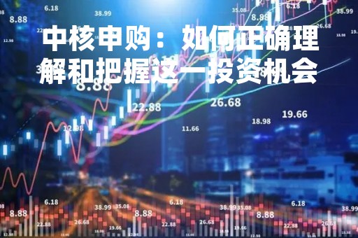 中核申购：如何正确理解和把握这一投资机会