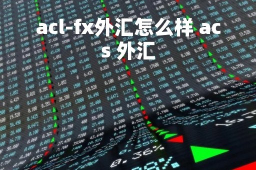 acl-fx外汇怎么样 acs 外汇