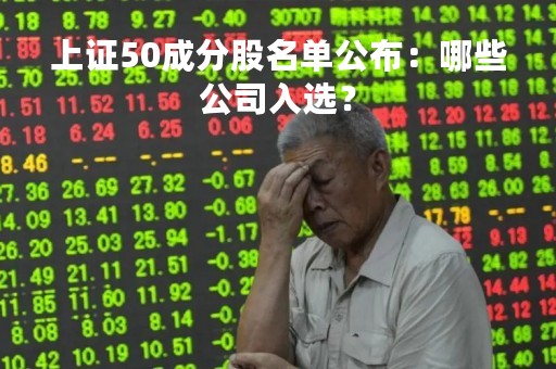 上证50成分股名单公布：哪些公司入选？