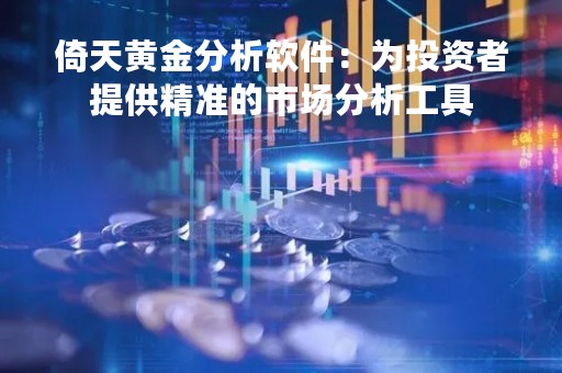 倚天黄金分析软件：为投资者提供精准的市场分析工具