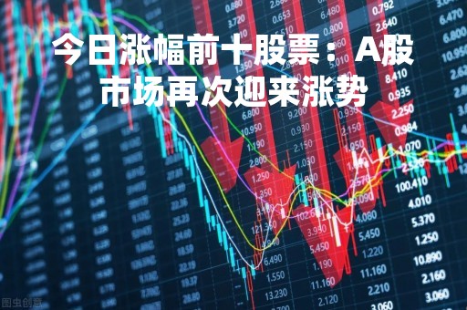 今日涨幅前十股票：A股市场再次迎来涨势