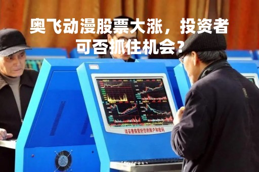 奥飞动漫股票大涨，投资者可否抓住机会？