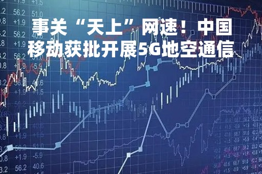 事关“天上”网速！中国移动获批开展5G地空通信技术试验