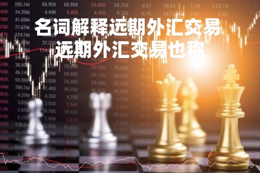 名词解释远期外汇交易 远期外汇交易也称