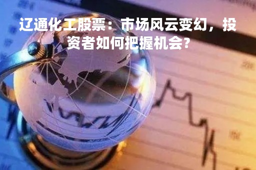 辽通化工股票：市场风云变幻，投资者如何把握机会？