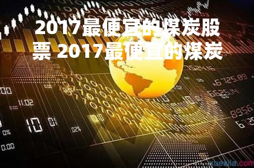 2017最便宜的煤炭股票 2017最便宜的煤炭股票是什么