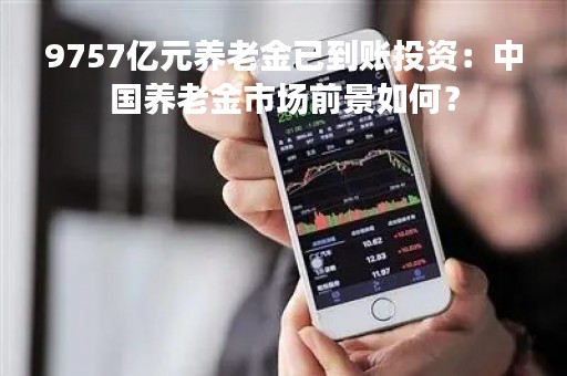9757亿元养老金已到账投资：中国养老金市场前景如何？