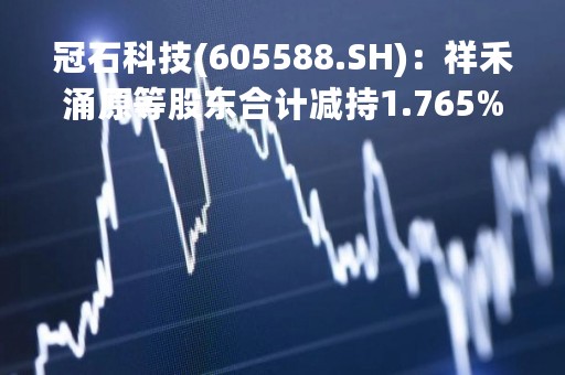冠石科技(605588.SH)：祥禾涌原等股东合计减持1.765%股份 减持区间届满