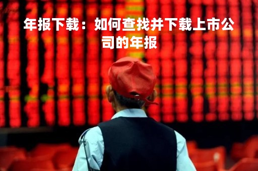 年报下载：如何查找并下载上市公司的年报