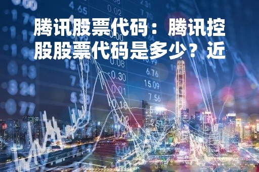 腾讯股票代码：腾讯控股股票代码是多少？近期腾讯股票走势如何？