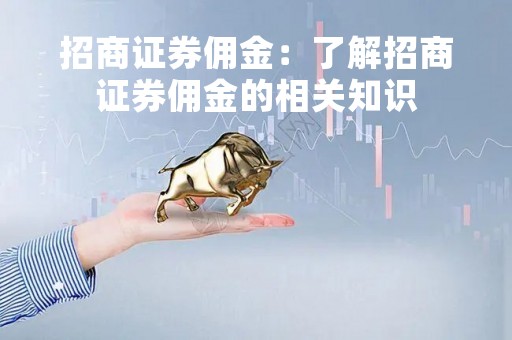 招商证券佣金：了解招商证券佣金的相关知识