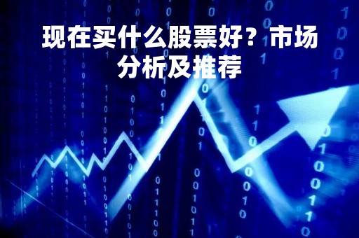现在买什么股票好?市场分析及推荐 现在买什么股票好?市场分析及推荐
