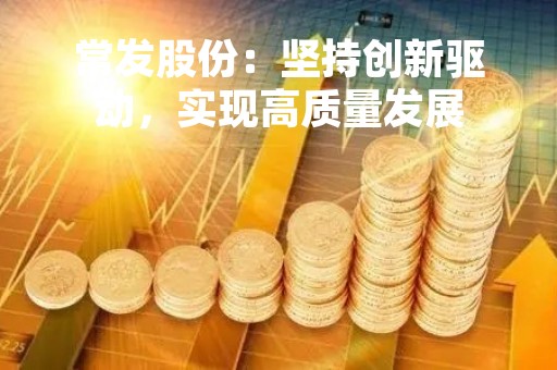 常发股份：坚持创新驱动，实现高质量发展