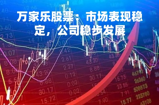 万家乐股票：市场表现稳定，公司稳步发展