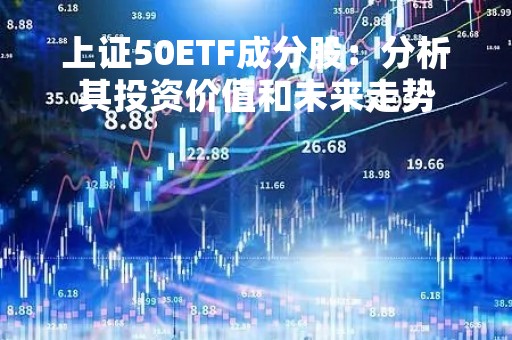 上证50ETF成分股：分析其投资价值和未来走势