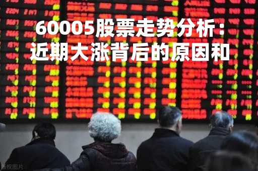 60005股票走势分析：近期大涨背后的原因和风险