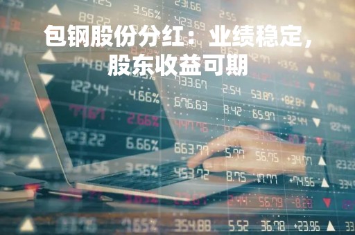 包钢股份分红：业绩稳定，股东收益可期