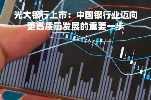 光大银行上市：中国银行业迈向更高质量发展的重要一步
