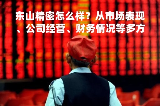 东山精密怎么样？从市场表现、公司经营、财务情况等多方面分析
