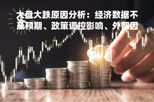 大盘大跌原因分析：经济数据不及预期、政策调控影响、外部因素干扰