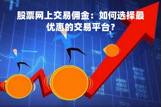股票网上交易佣金：如何选择最优惠的交易平台？