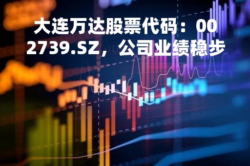 大连万达股票代码：002739.SZ，公司业绩稳步增长，未来发展前景广阔