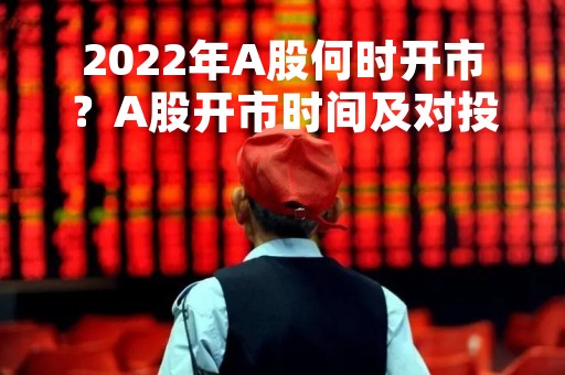 2022年A股何时开市？A股开市时间及对投资者的影响分析