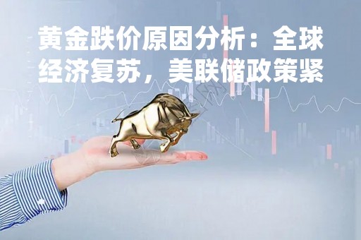 黄金跌价原因分析：全球经济复苏，美联储政策紧缩，投资者情绪改变