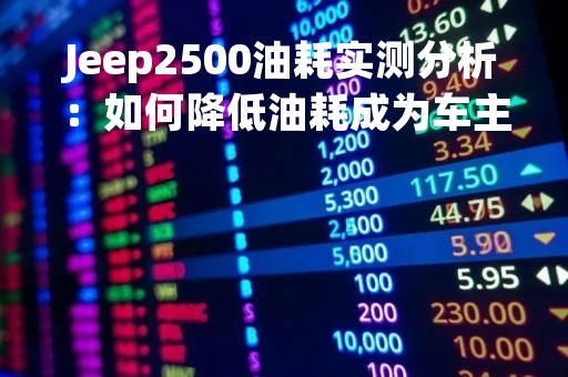 Jeep2500油耗实测分析：如何降低油耗成为车主关注的问题
