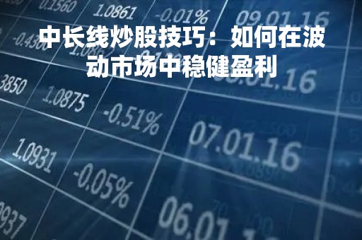 中长线炒股技巧：如何在波动市场中稳健盈利