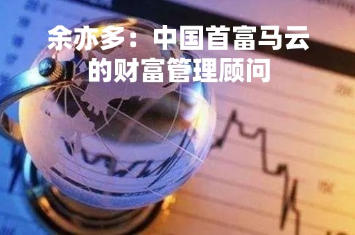 余亦多：中国首富马云的财富管理顾问