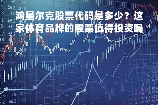鸿星尔克股票代码是多少？这家体育品牌的股票值得投资吗？