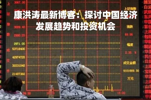康洪涛最新博客：探讨中国经济发展趋势和投资机会